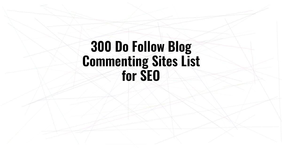 300 Do Follow Blog Commenting Sites List for SEO